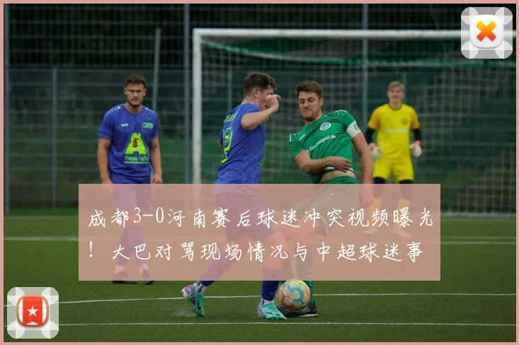 成都3-0河南赛后球迷冲突视频曝光!大巴对骂现场情况与中超球迷事件深度分析
