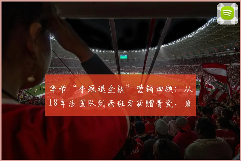 华帝“夺冠退全款”营销回顾:从18年法国队到西班牙获赠青瓷,看品牌如何借势体育大赛