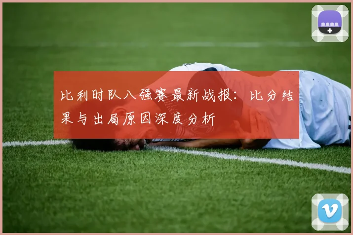 比利时队八强赛最新战报：比分结果与出局原因深度分析