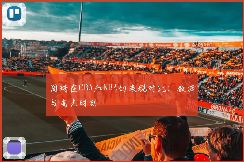 周琦在CBA和NBA的表现对比:数据与高光时刻