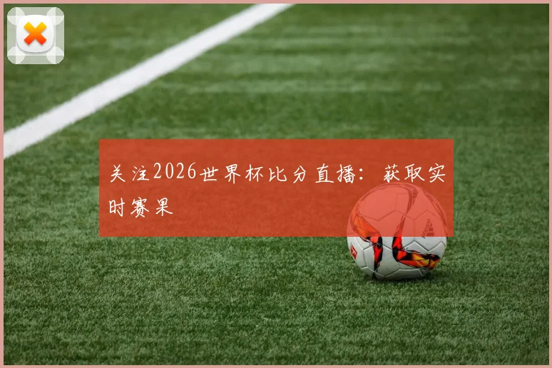 关注2026世界杯比分直播:获取实时赛果