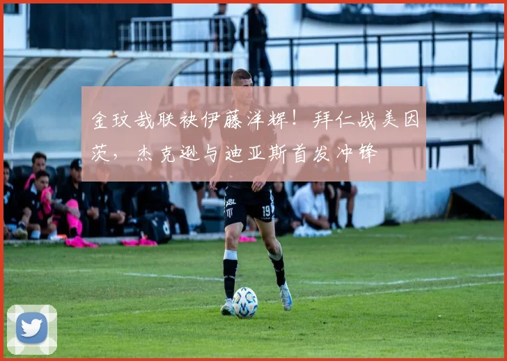 金玟哉联袂伊藤洋辉！拜仁战美因茨，杰克逊与迪亚斯首发冲锋