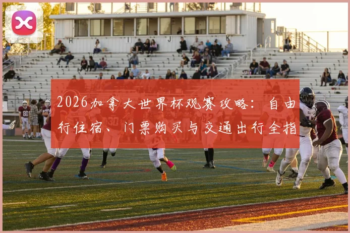2026加拿大世界杯观赛攻略:自由行住宿、门票购买与交通出行全指南