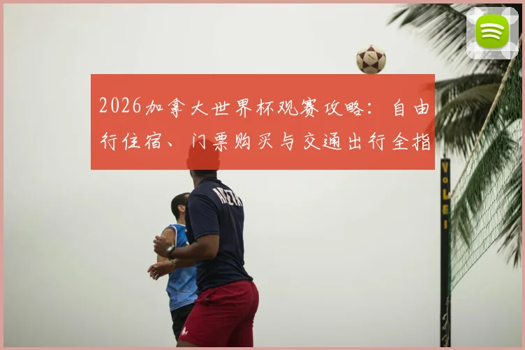 2026加拿大世界杯观赛攻略：自由行住宿、门票购买与交通出行全指南