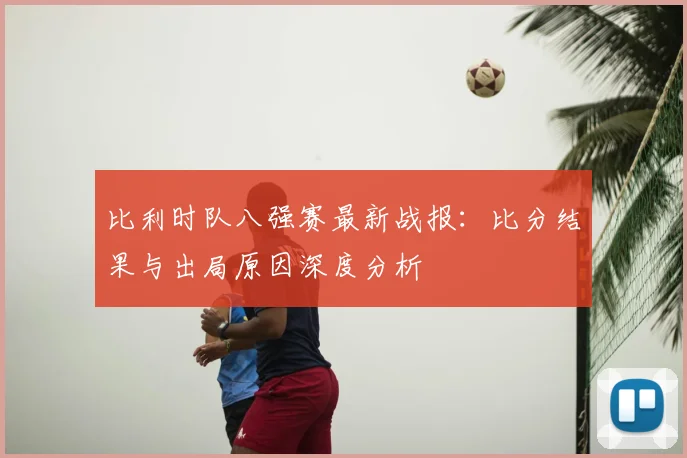 比利时队八强赛最新战报:比分结果与出局原因深度分析