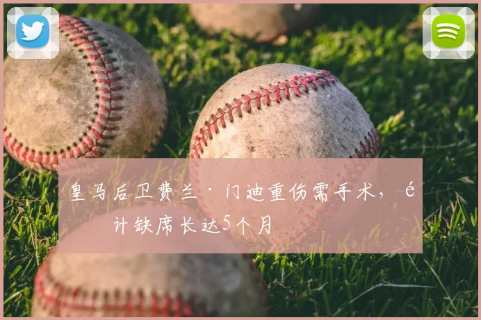 皇马后卫费兰·门迪重伤需手术,预计缺席长达5个月