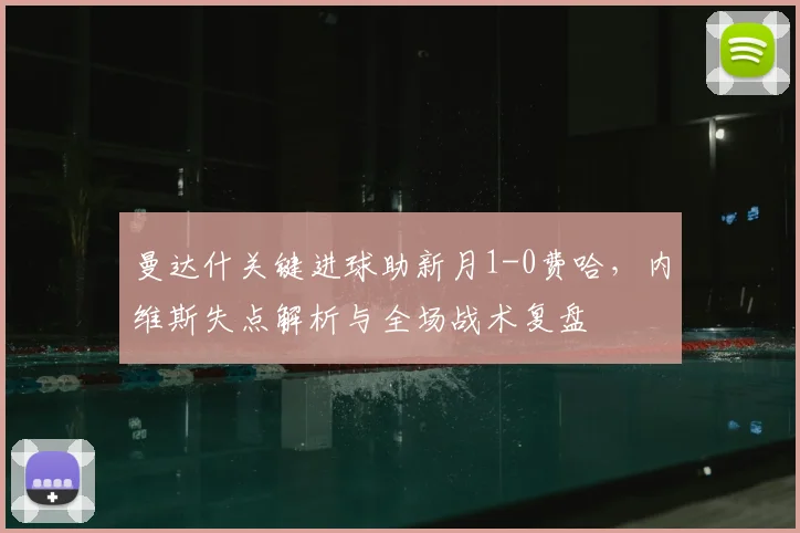 曼达什关键进球助新月1-0费哈，内维斯失点解析与全场战术复盘