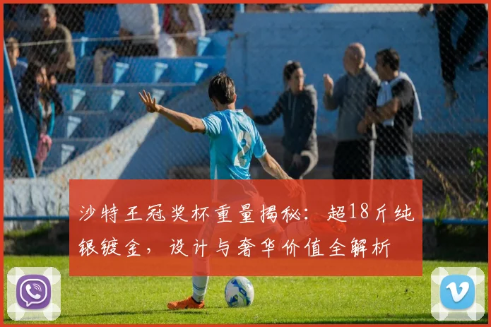 沙特王冠奖杯重量揭秘：超18斤纯银镀金，设计与奢华价值全解析