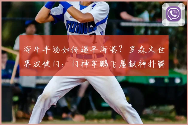 海牛半场如何逼平海港?罗森文世界波破门,门神牟鹏飞屡献神扑解析