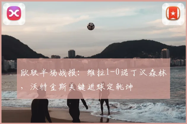 欧联半场战报：维拉1-0诺丁汉森林，沃特金斯关键进球定乾坤