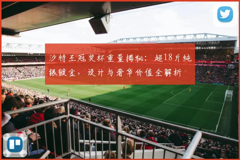 沙特王冠奖杯重量揭秘:超18斤纯银镀金,设计与奢华价值全解析