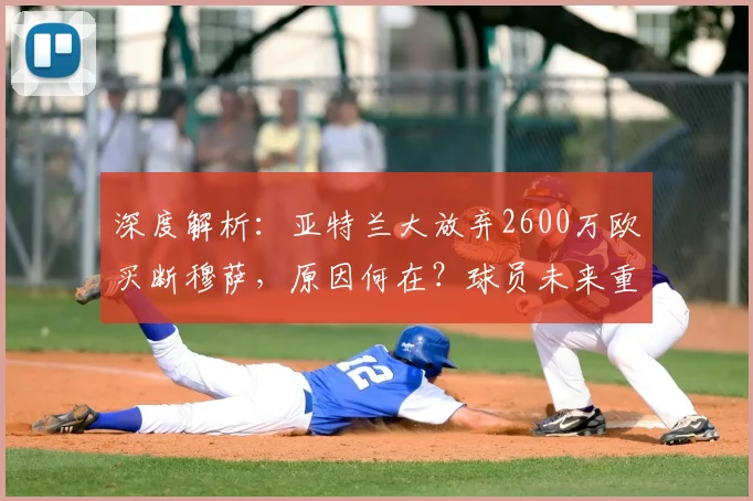 深度解析：亚特兰大放弃2600万欧买断穆萨，原因何在？球员未来重返米兰还是另寻下家？