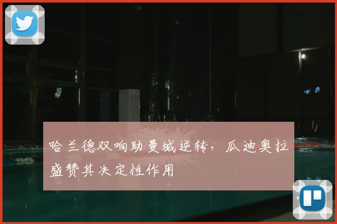 哈兰德双响助曼城逆转，瓜迪奥拉盛赞其决定性作用