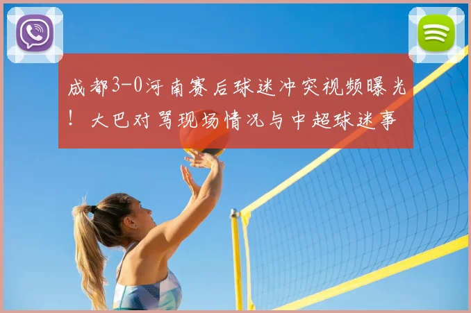 成都3-0河南赛后球迷冲突视频曝光！大巴对骂现场情况与中超球迷事件深度分析