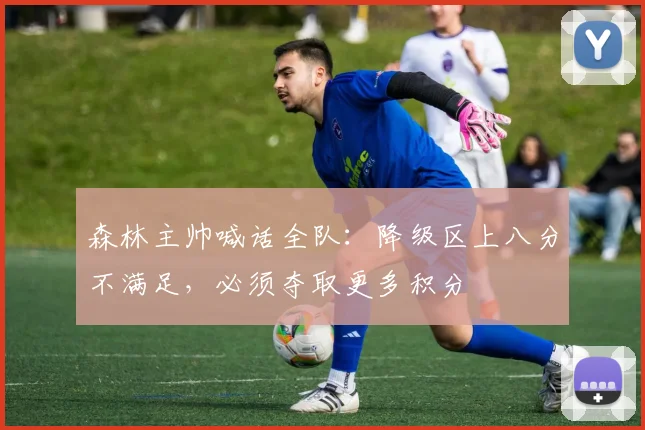 森林主帅喊话全队:降级区上八分不满足,必须夺取更多积分