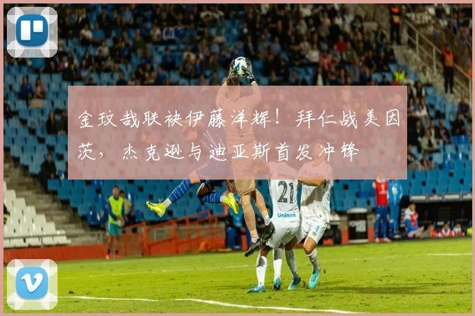 金玟哉联袂伊藤洋辉!拜仁战美因茨,杰克逊与迪亚斯首发冲锋