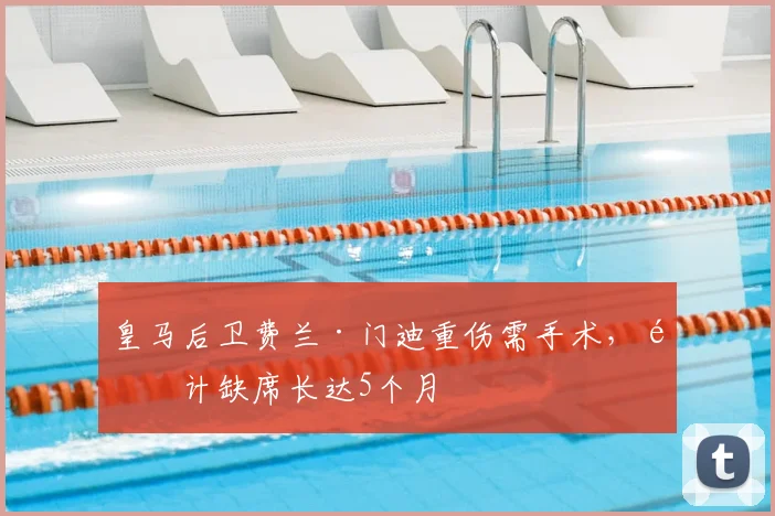 皇马后卫费兰·门迪重伤需手术,预计缺席长达5个月