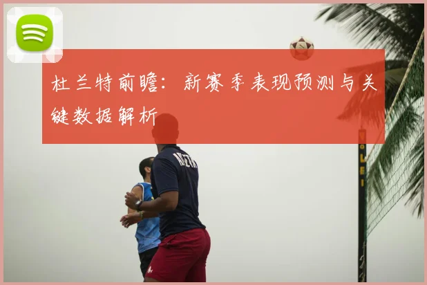 杜兰特前瞻:新赛季表现预测与关键数据解析