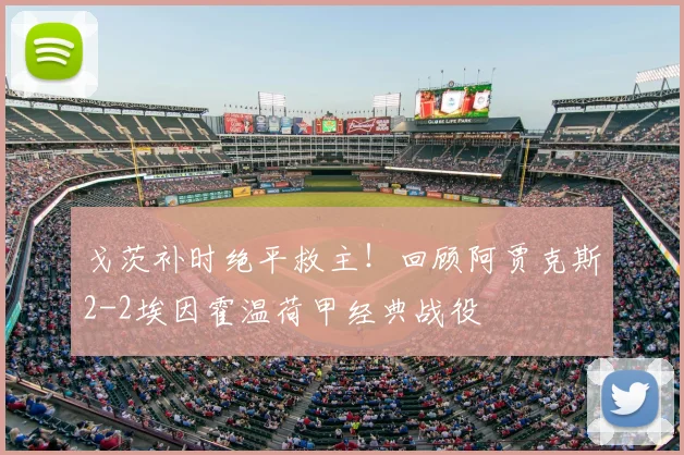 戈茨补时绝平救主！回顾阿贾克斯2-2埃因霍温荷甲经典战役