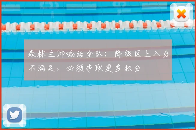 森林主帅喊话全队：降级区上八分不满足，必须夺取更多积分