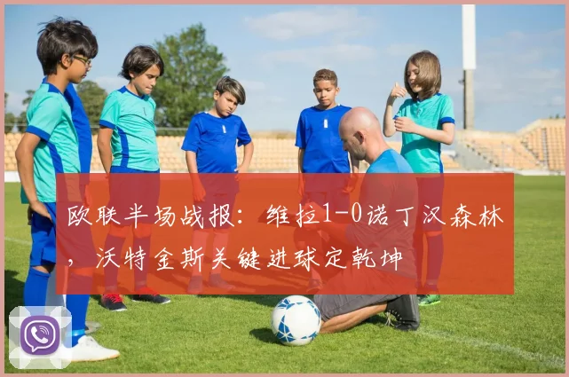 欧联半场战报：维拉1-0诺丁汉森林，沃特金斯关键进球定乾坤