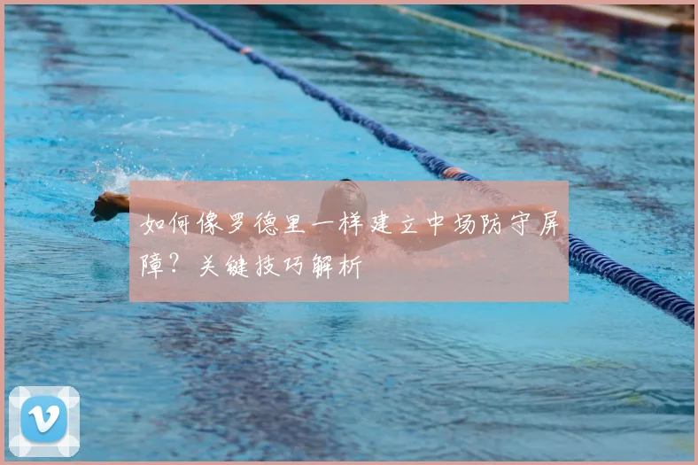 如何像罗德里一样建立中场防守屏障？关键技巧解析